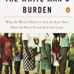 The White Man’s Burden: Why the West’s Efforts to Aid the Rest Have Done So Much Ill and So Little Good