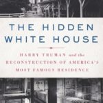 The Hidden White House: Harry Truman and the Reconstruction of America’s Most Famous Residence
