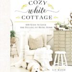 Cozy White Cottage: 100 Ways to Love the Feeling of Being Home